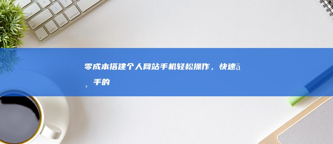 零成本搭建个人网站：手机轻松操作，快速上手的免费指南