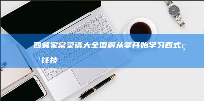 西餐家常菜谱大全图解：从零开始学习西式烹饪技巧